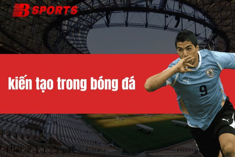 Kiến tạo trong bóng đá – Nghệ thuật dẫn dắt chiến thắng