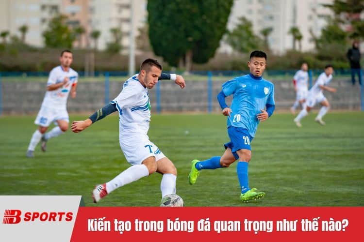 Kiến tạo trong bóng đá quan trọng như thế nào?